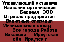 Управляющий активами › Название организации ­ MD-Trade-Барнаул, ООО › Отрасль предприятия ­ Валютные операции › Минимальный оклад ­ 50 000 - Все города Работа » Вакансии   . Иркутская обл.,Иркутск г.